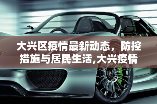 大兴区疫情最新动态，防控措施与居民生活,大兴疫情最新动态
