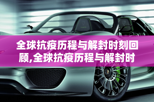 全球抗疫历程与解封时刻回顾,全球抗疫历程与解封时刻回顾