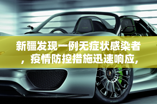 新疆发现一例无症状感染者，疫情防控措施迅速响应,新疆报告1例无症状感染者
