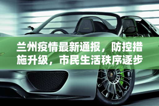 兰州疫情最新通报，防控措施升级，市民生活秩序逐步恢复,兰州疫情最新通报