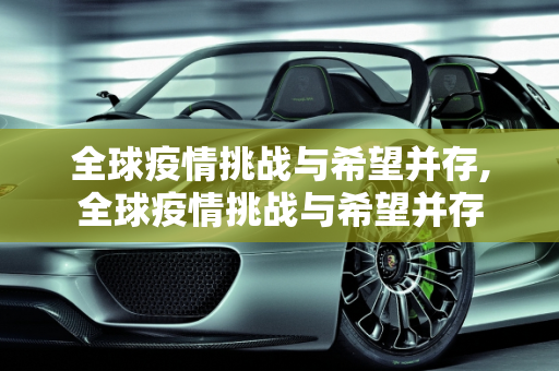 全球疫情挑战与希望并存,全球疫情挑战与希望并存
