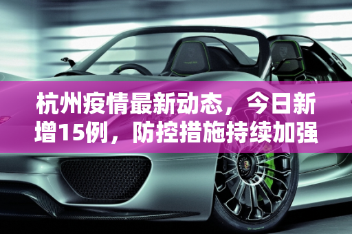杭州疫情最新动态，今日新增15例，防控措施持续加强,杭州疫情最新消息今天新增了15例