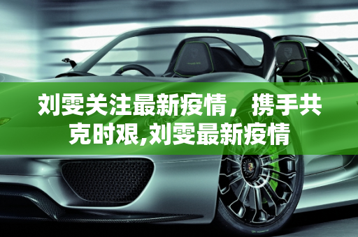 刘雯关注最新疫情，携手共克时艰,刘雯最新疫情