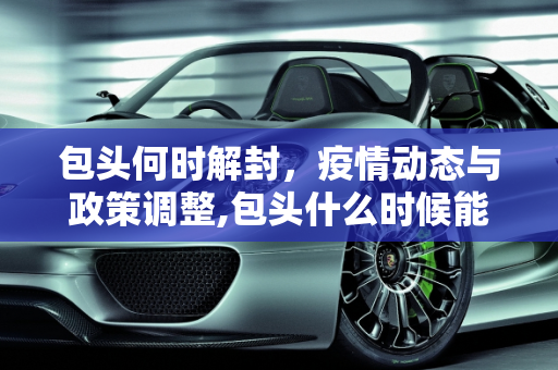 包头何时解封，疫情动态与政策调整,包头什么时候能解封