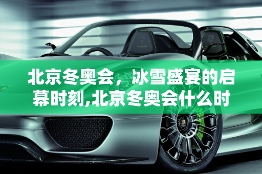 北京冬奥会，冰雪盛宴的启幕时刻,北京冬奥会什么时间召开
