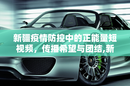 新疆疫情防控中的正能量短视频，传播希望与团结,新疆疫情防控正能量短视频