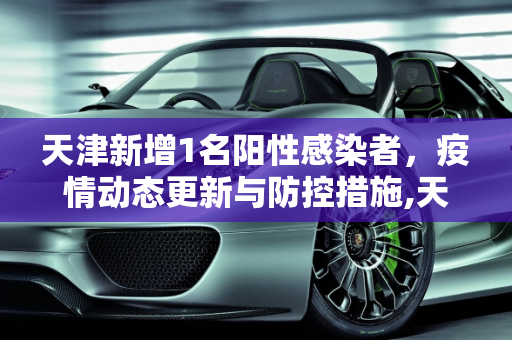 天津新增1名阳性感染者，疫情动态更新与防控措施,天津新增1名阳性感染者