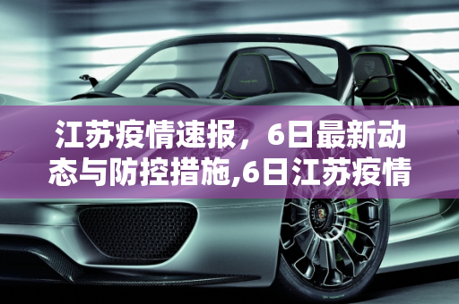 江苏疫情速报，6日最新动态与防控措施,6日江苏疫情速报