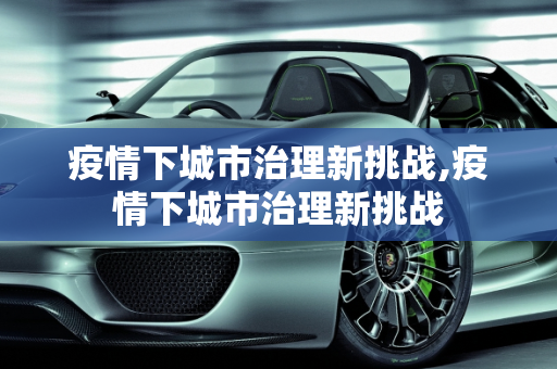 疫情下城市治理新挑战,疫情下城市治理新挑战