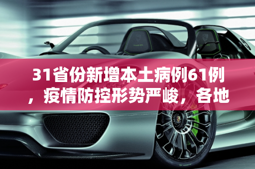 31省份新增本土病例61例，疫情防控形势严峻，各地积极应对,31省份新增本土病例61例