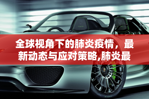 全球视角下的肺炎疫情，最新动态与应对策略,肺炎最新的疫情