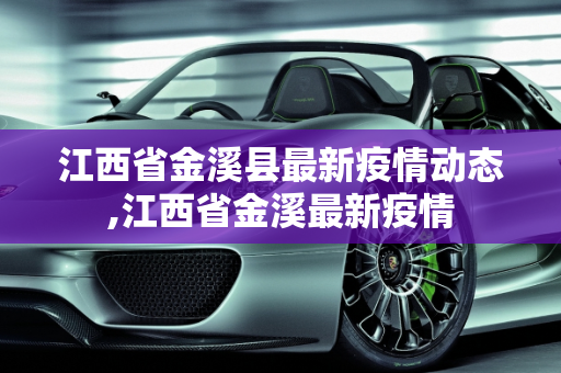 江西省金溪县最新疫情动态,江西省金溪最新疫情