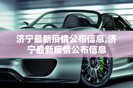 济宁最新疫情公布信息,济宁最新疫情公布信息