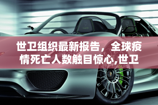 世卫组织最新报告，全球疫情死亡人数触目惊心,世卫组织宣布全球疫情死亡人数