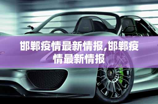 邯郸疫情最新情报,邯郸疫情最新情报