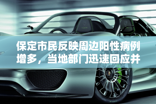 保定市民反映周边阳性病例增多，当地部门迅速回应并采取措施,保定市民称周边疑较多阳性 当地回应