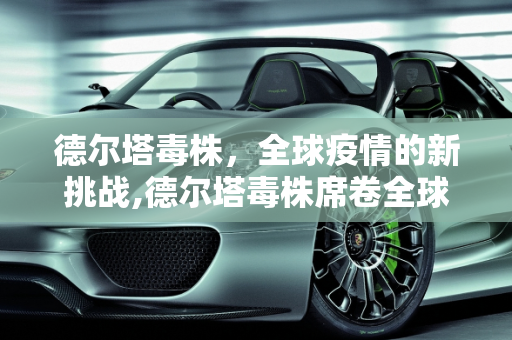 德尔塔毒株，全球疫情的新挑战,德尔塔毒株席卷全球
