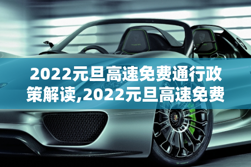 2022元旦高速免费通行政策解读,2022元旦高速免费通行么