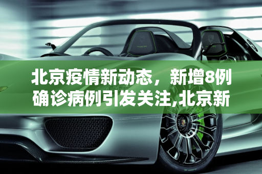 北京疫情新动态，新增8例确诊病例引发关注,北京新增8例确诊病例
