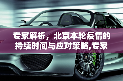 专家解析，北京本轮疫情的持续时间与应对策略,专家预测北京本轮疫情持续多久
