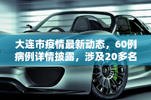 大连市疫情最新动态，60例病例详情披露，涉及20多名学生,大连60例病例详情:有20多名学生