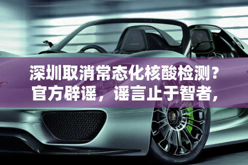 深圳取消常态化核酸检测？官方辟谣，谣言止于智者,深圳取消常态化核酸系谣言