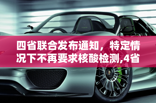 四省联合发布通知，特定情况下不再要求核酸检测,4省通知:这些情况不再查核酸