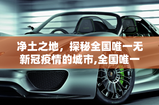 净土之地，探秘全国唯一无新冠疫情的城市,全国唯一一个没有新冠疫情的城市