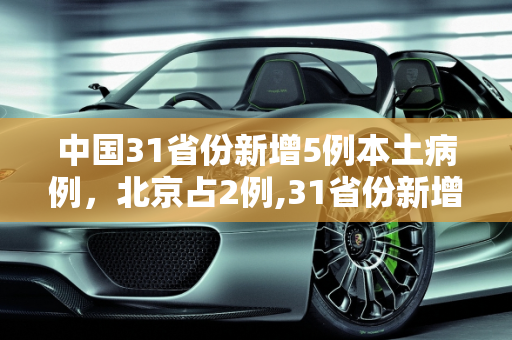中国31省份新增5例本土病例，北京占2例,31省份新增5例:北京2例