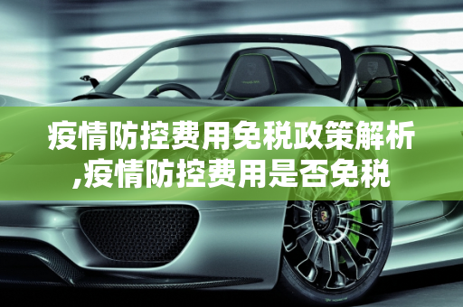 疫情防控费用免税政策解析,疫情防控费用是否免税