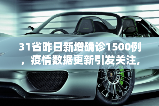 31省昨日新增确诊1500例，疫情数据更新引发关注,31省昨增确诊1500例