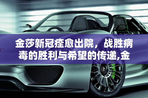 金莎新冠痊愈出院，战胜病毒的胜利与希望的传递,金莎新冠痊愈出院
