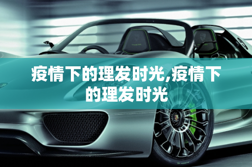 疫情下的理发时光,疫情下的理发时光