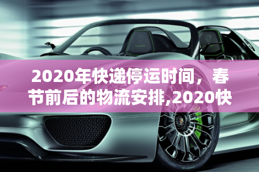 2020年快递停运时间，春节前后的物流安排,2020快递停运时间
