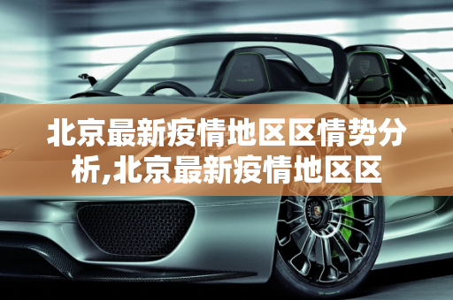 北京最新疫情地区区情势分析,北京最新疫情地区区