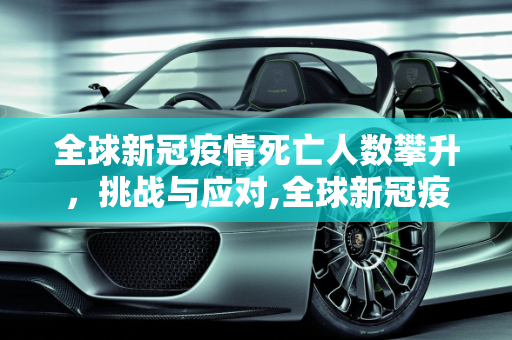 全球新冠疫情死亡人数攀升，挑战与应对,全球新冠疫情死亡人数攀升
