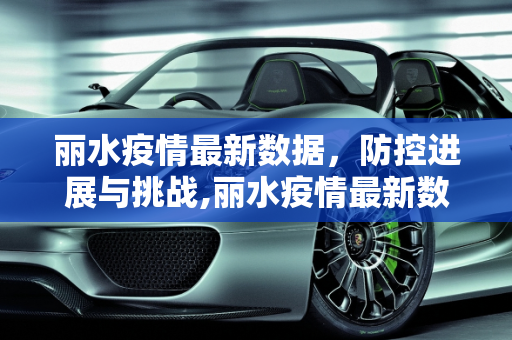 丽水疫情最新数据，防控进展与挑战,丽水疫情最新数据