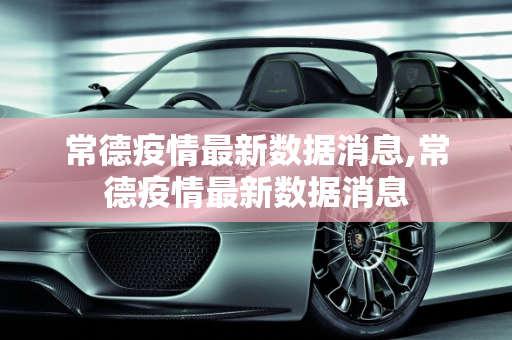 常德疫情最新数据消息,常德疫情最新数据消息