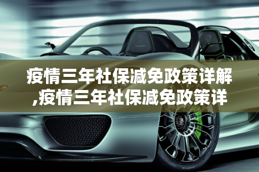 疫情三年社保减免政策详解,疫情三年社保减免政策详解