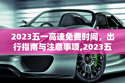 2023五一高速免费时间，出行指南与注意事项,2023五一高速免费时间