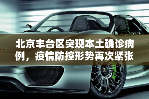 北京丰台区突现本土确诊病例，疫情防控形势再次紧张,北京丰台新增1例本土确诊
