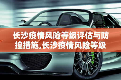 长沙疫情风险等级评估与防控措施,长沙疫情风险等级
