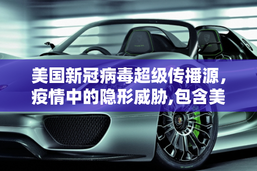 美国新冠病毒超级传播源，疫情中的隐形威胁,包含美国新冠病毒超级传播源的词条