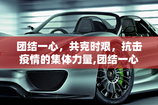 团结一心，共克时艰，抗击疫情的集体力量,团结一心抗击疫情