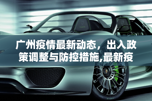 广州疫情最新动态，出入政策调整与防控措施,最新疫情广州出入