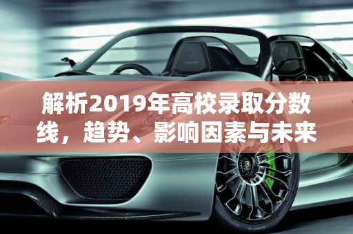 解析2019年高校录取分数线，趋势、影响因素与未来展望,2019分数线