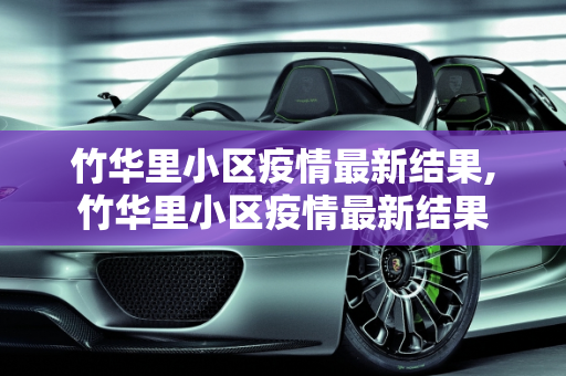 竹华里小区疫情最新结果,竹华里小区疫情最新结果