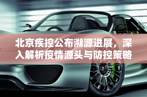 北京疾控公布溯源进展，深入解析疫情源头与防控策略,北京疾控公布溯源进展