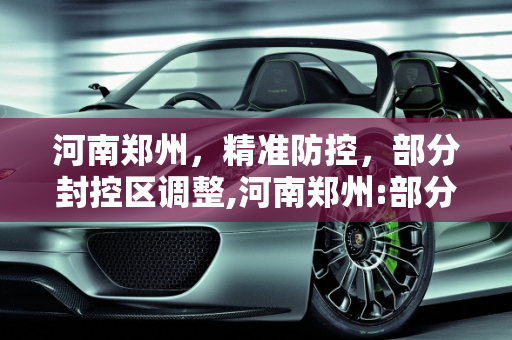 河南郑州，精准防控，部分封控区调整,河南郑州:部分封控区调整