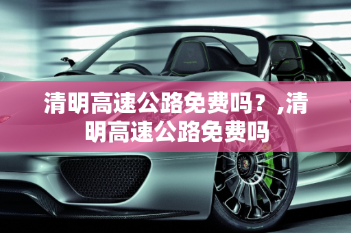 清明高速公路免费吗？,清明高速公路免费吗
